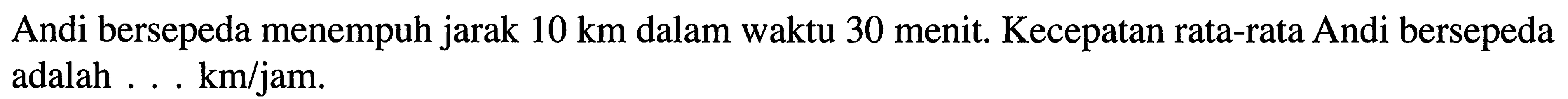Andi bersepeda menempuh jarak 10 km dalam waktu 30 menit. Kecepatan rata-rata Andi bersepeda adalah kmljam.
