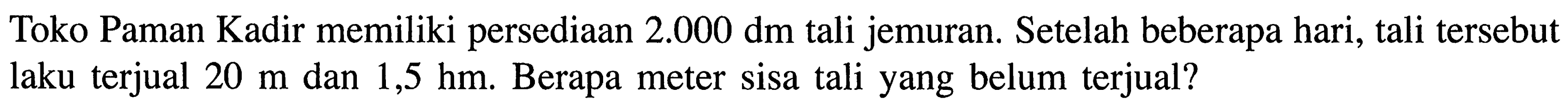 Toko Paman Kadir memiliki persediaan 2.000 dm tali jemuran. Setelah beberapa hari, tali tersebut laku terjual 20 m dan 1,5 hm. Berapa meter sisa tali yang belum terjual?