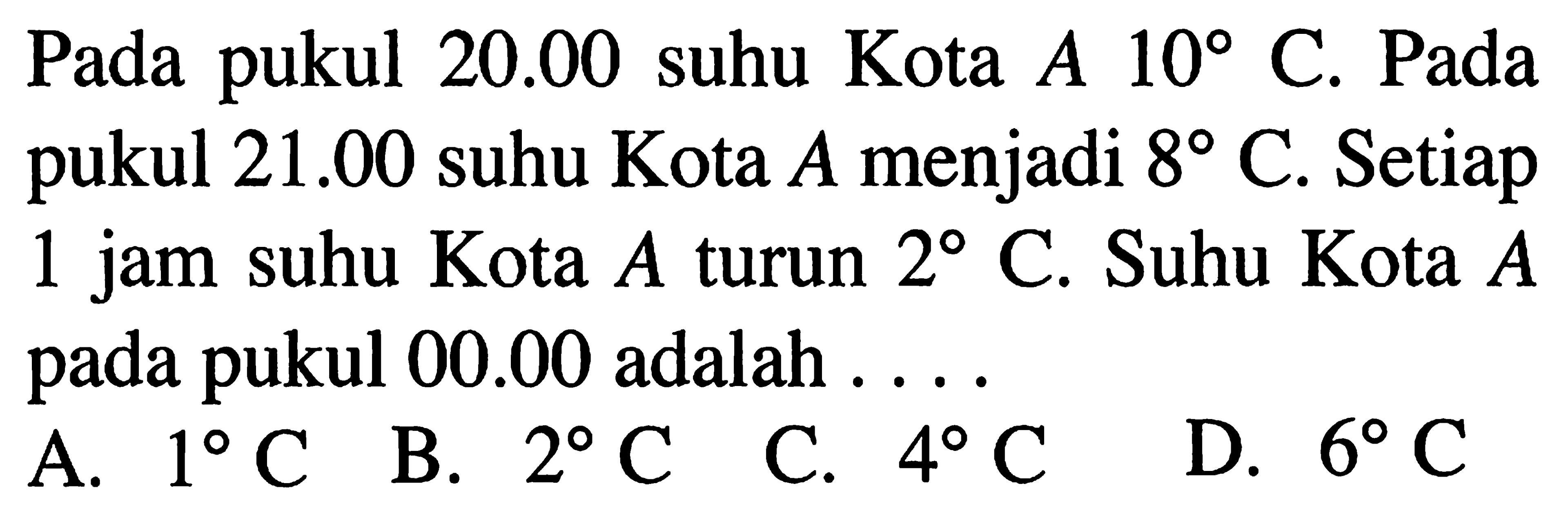 Pada pukul 20.00 suhu Kota A 10 C. Pada pukul 21.00 suhu Kota A menjadi 8 C. Setiap 1 jam suhu kota A turun 2 C. Suhu Kota A pada pukul 00.00 adalah