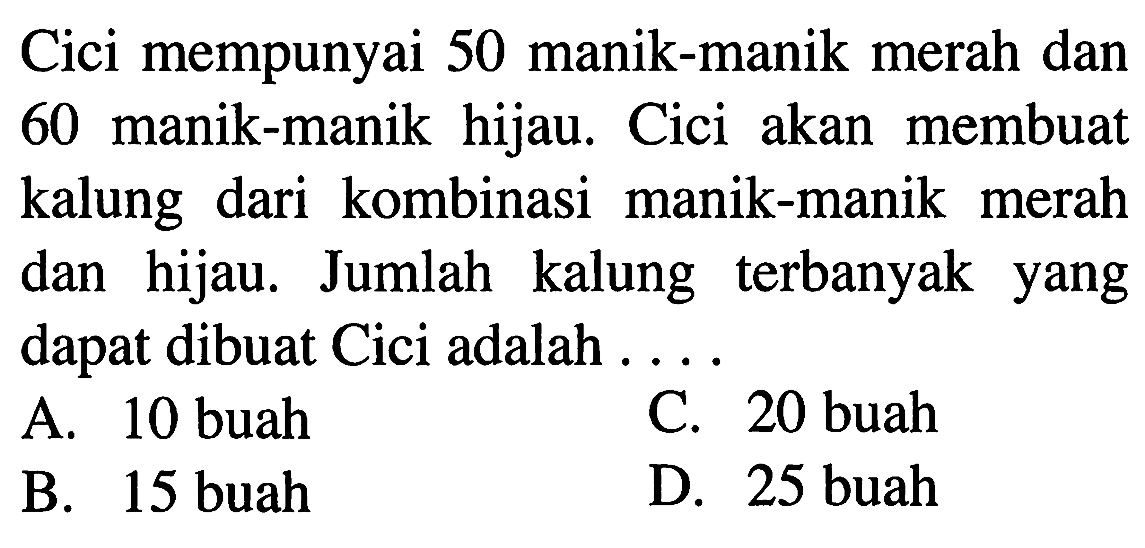 Cici mempunyai 50 manik-manik merah dan 60 manik-manik hijau. Cici akan membuat kalung dari kombinasi manik-manik merah dan hijau. Jumlah kalung terbanyak yang dapat dibuat Cici adalah . . . .