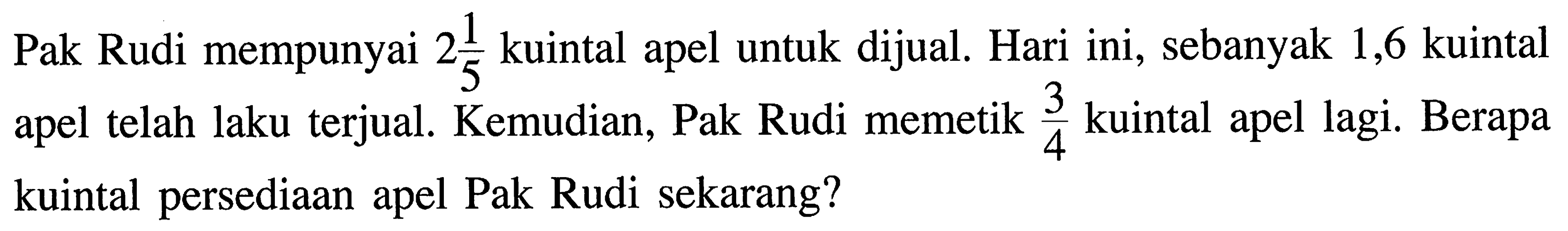 Pak Rudi mempunyai 2 1/5 kuintal apel untuk dijual. Hari ini, sebanyak 1,6 kuintal apel telah laku terjual. Kemudian, Pak Rudi memetik 3/4 kuintal apel lagi. Berapa kuintal pesediaan apel Pak Rudi sekarang?