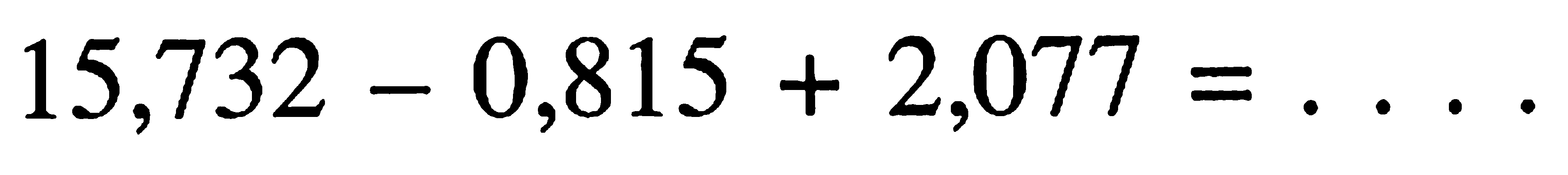 15,732 - 0,815 + 2,077 = . . . .