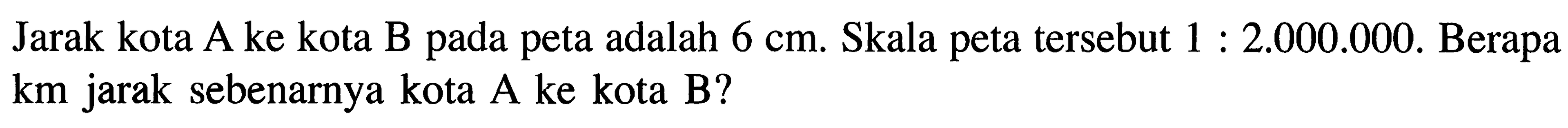 Jarak kota A ke kota B pada adalah 6 cm. Skala tersebut 1 : 2.000.000. Berapa peta peta 8 km jarak sebenarnya kota A ke kota B?