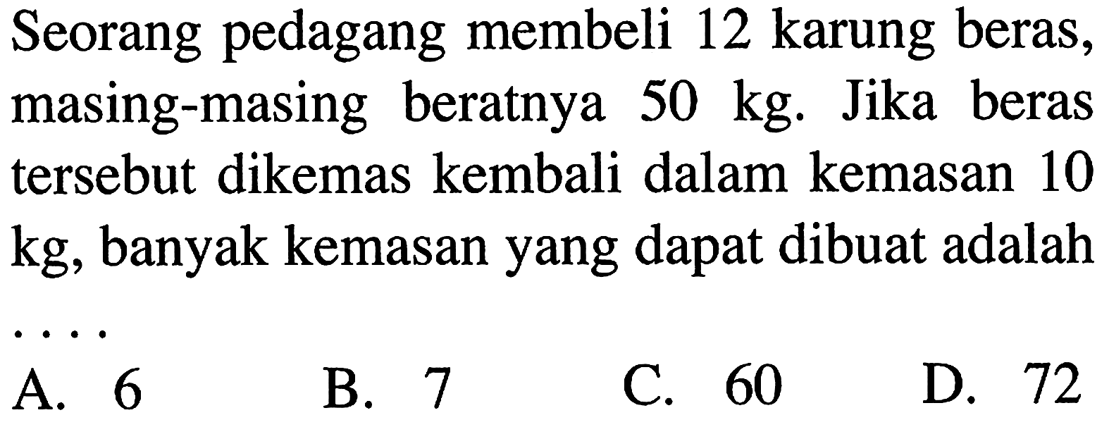 Seorang pedagang membeli 12 karung beras, masing-masing beratnya 50 kg. Jika beras tersebut dikemas kembali dalam kemasan 10 kg, banyak kemasan yang dapat dibuat adalah ....