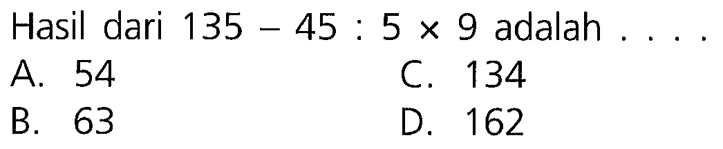 Hasil dari 135 - 45 : 5 x 9 adalah . . . .