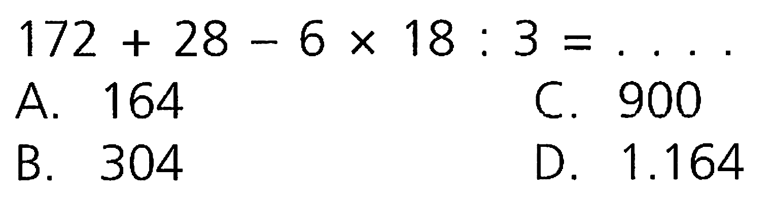 172 + 28 - 6 x 18 : 3 =