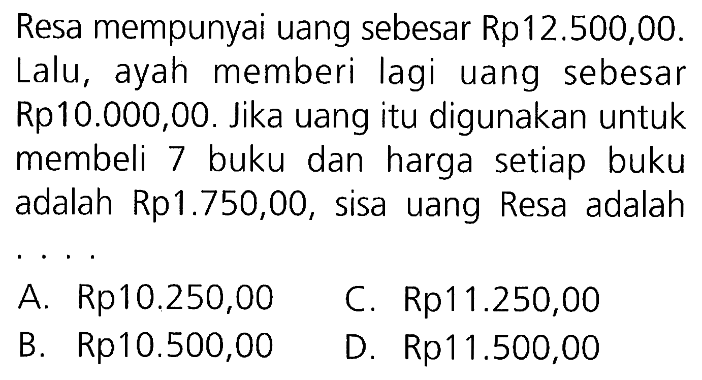 Resa mempunyai uang sebesar Rp12.500,00. Lalu, ayah memberi lagi uang sebesar Rp10.000,00. Jika uang itu digunakan untuk membeli 7 buku dan harga setiap buku adalah Rp1.750,00, sisa uang Resa adalah
