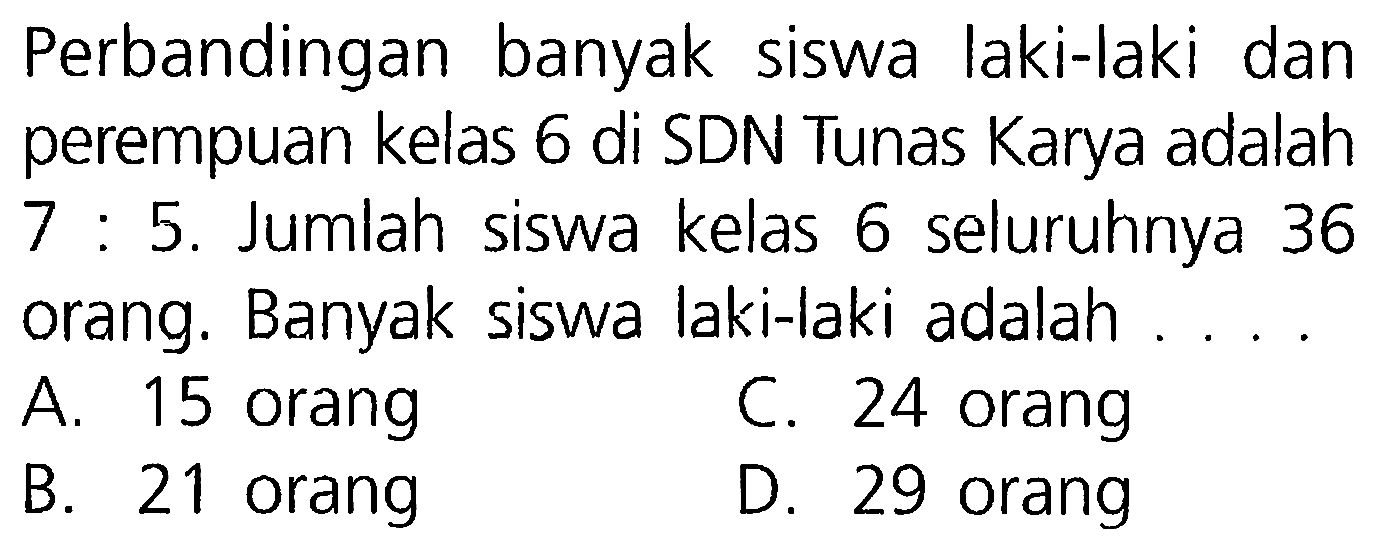 Perbandingan banyak siswa laki-laki dan perempuan kelas 6 di SDN Tunas Karya adalah 7 : 5. Jumlah siswa kelas 6 seluruhnya 36 orang. Banyak siswa laki-laki adalah....