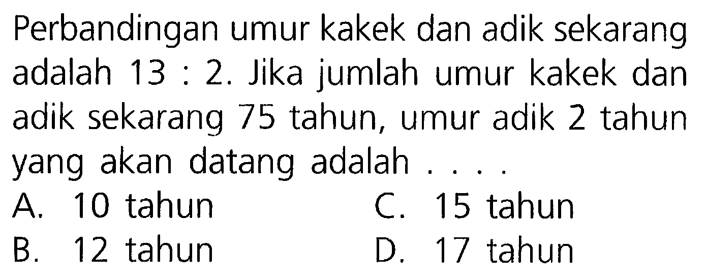 Perbandingan umur kakek dan adik sekarang adalah 13 : 2. Jika jumlah umur kakek dan adik sekarang 75 tahun, umur adik 2 tahun yang akan datang adalah