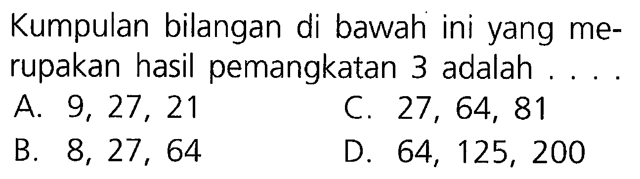 Kumpulan bilangan di bawah ini yang merupakan hasil pemangkatan 3 adalah .... 
A. 9, 27, 21 
B. 8, 27, 64 
C. 27, 64, 81 
D. 64, 125, 200