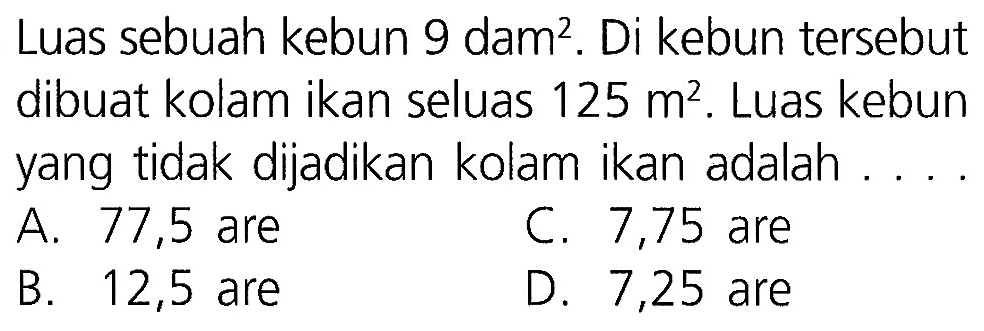 Luas sebuah kebun 9 dam^2. Di kebun tersebut dibuat kolam ikan seluas 125 m^2. Luas kebun yang tidak dijadikan kolam ikan adalah ....