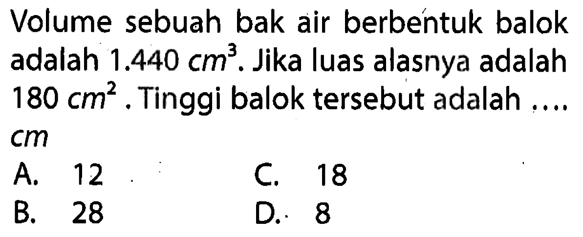 Volume sebuah bak air berbentuk balok adalah 1.440 cm^3. Jika luas alasnya adalah  180 cm^2. Tinggi balok tersebut adalah ....
 cm 
