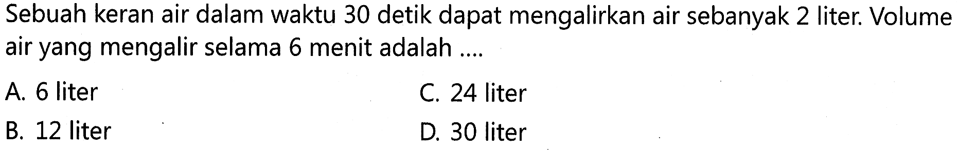 Sebuah keran air dalam waktu 30 detik dapat mengalirkan air sebanyak 2 liter Volume air yang mengalir selama 6 menit adalah