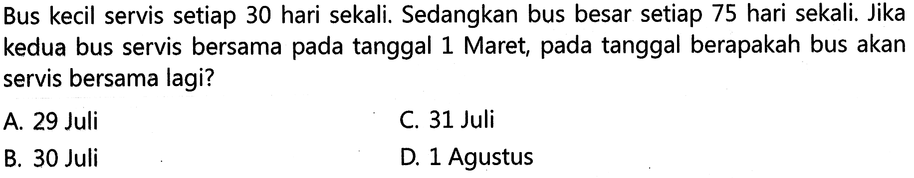 Bus kecil servis setiap 30 hari sekali. Sedangkan bus besar setiap 75 hari sekali. Jika kedua bus servis bersama tanggal 1 Maret, pada tanggal berapakah bus akan servis bersama lagi?