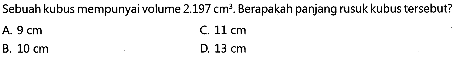 Sebuah kubus mempunyai volume 2.197 cm?. Berapakah panjang rusuk kubus tersebut? A. 9 cm C. 11 cm B. 10 cm D. 13 cm