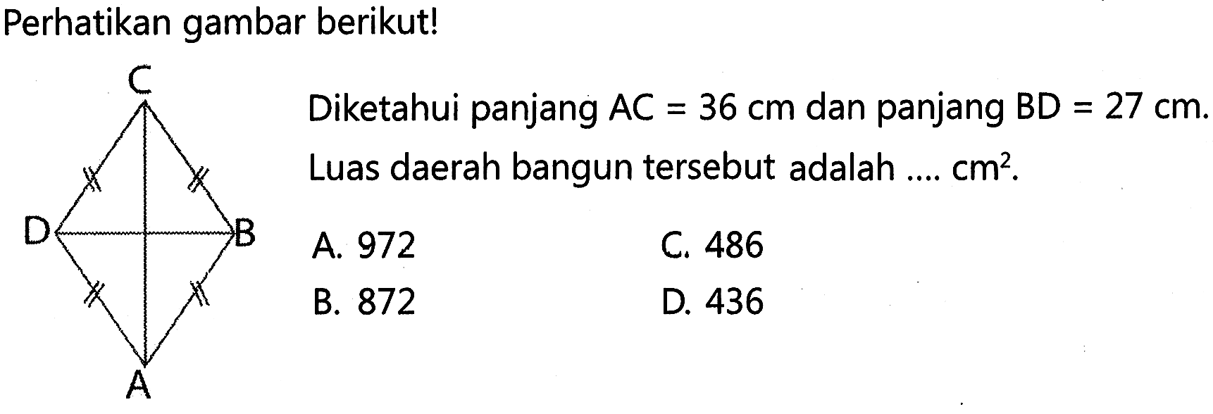 Perhatikan gambar berikutl Diketahui panjang AC 36 cm dan panjang BD 27 cm_ = = Luas daerah bangun tersebut adalah cm? A 972 C 486 B. 872 D. 436