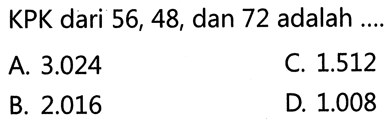 KPK dari 56, 48, dan 72 adalah C. 1.512 A 3.024 B.2.016 D 1.008