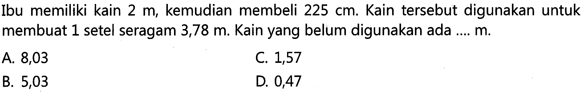 Ibu memiliki kain kemudian membeli 225 cm. Kain tersebut digunakan untuk 2 m membuat 1 setel seragam 3,78 m. Kain yang belum digunakan ada .... m.