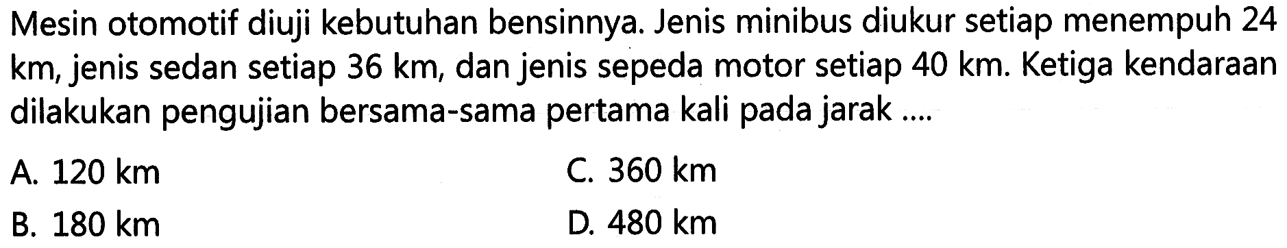 Mesin otomotif diuji kebutuhan bensinnya. Jenis minibus diukur setiap menempuh 24 km, jenis sedan setiap 36 km, dan jenis sepeda motor setiap 40 km. Ketiga kendaraan dilakukan pengujian bersama-sama pertama kali pada jarak ....