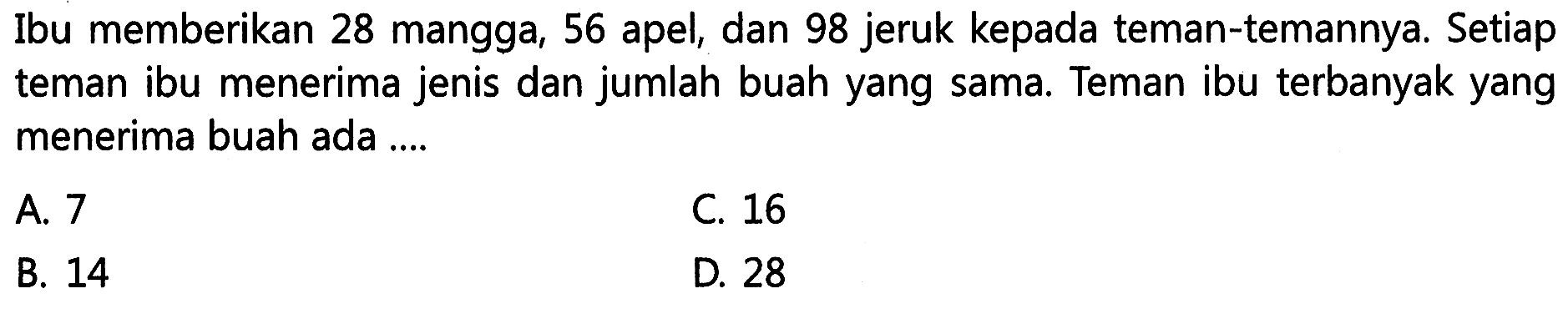 Ibu memberikan 28 mangga, 56 apel, dan 98 jeruk kepada teman-temannya. Setiap teman ibu menerima jenis dan jumlah buah yang sama Teman ibu terbanyak yang menerima buah ada ....