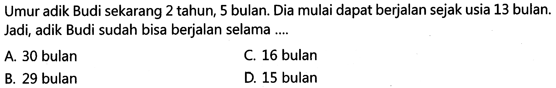 Umur adik Budi sekarang 2 tahun, 5 bulan Dia mulai dapat berjalan sejak usia 13 bulan. Jadi, adik Budi sudah bisa berjalan selama ....