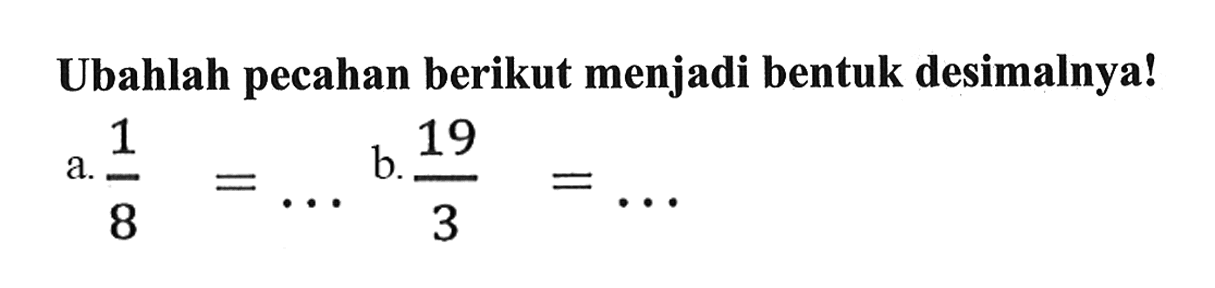 Ubahlah pecahan berikut menjadi bentuk desimalnya!
a. 1/8 = ...  b. 19/3 = ...
