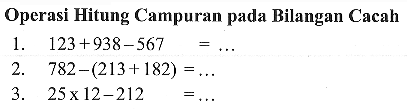 Operasi Hitung Campuran pada Bilangan Cacah 1. 123+938-567 = .... 2. 782-(213+182)= ... 3. 25x12-212=....