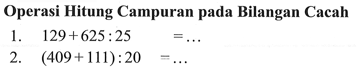 Operasi Hitung Campuran pada Bilangan Cacah 1. 129 + 625 : 25 = ... 2. (409 + 111) : 20 = ...