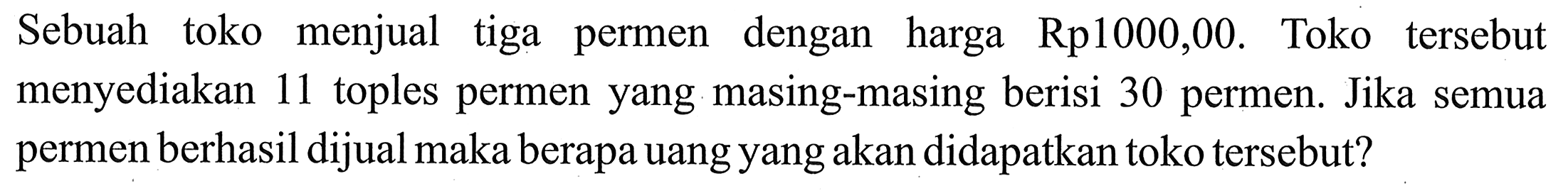 Sebuah toko menjual tiga permen dengan harga Rp1000,00. Toko tersebut menyediakan 11 toples permen yang masing-masing berisi 30 permen. Jika semua permen berhasil dijual maka berapa uang yang akan didapatkan toko tersebut?