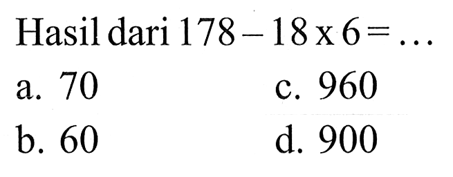 Hasil dari 178-18x6 = 70 960 a. C. b_ 60 d. 900