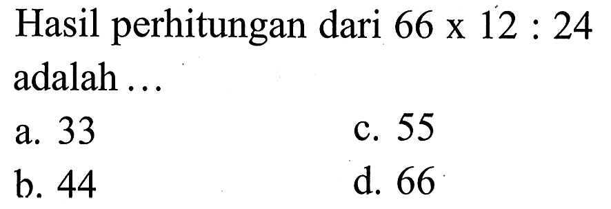 Hasil perhitungan dari 66 x 12 . 24 adalah 33 55 a. C. b. 44 d. 66