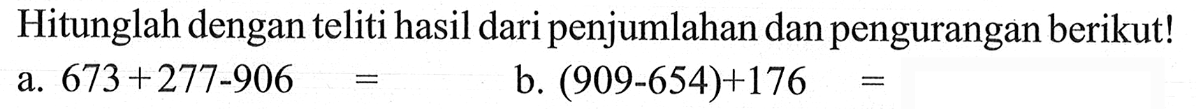 Hitunglah dengan teliti hasil daripenjumlahan dan pengurangan berikut! a. 673 + 277-906 = b. (909-654)+176 =