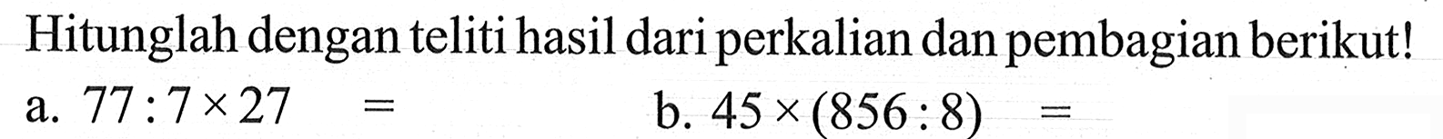 Hitunglah dengan teliti hasil dari perkalian dan pembagian berikut! a. 77:7x27 = b. 45x (856 : 8) =