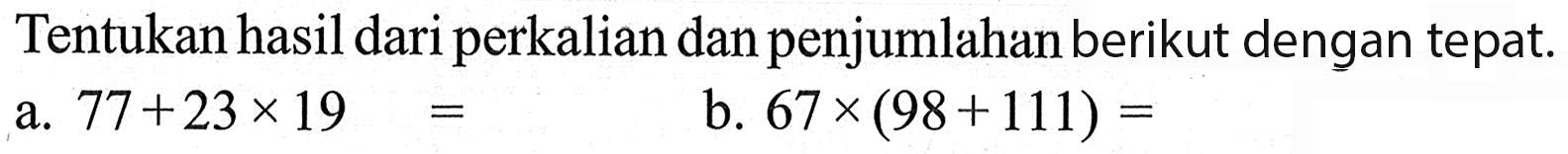 Tentukan hasil dari perkalian dan penjumlahan berikut dengan tepat. a. 77 + 23 x 19 = b. 67 x (98 + 111) =