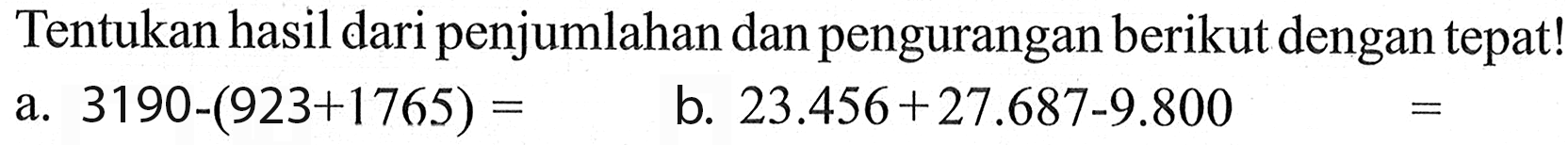 Tentukan hasil dari penjumlahan dan pengurangan berikut dengan tepat! a. 3190 -(923+1765) = b. 23.456 + 27.687 - 9.800 =