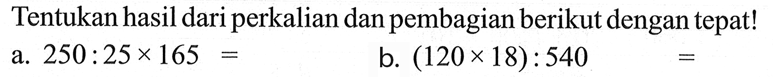 Tentukan hasil dari perkalian dan pembagian berikut dengan tepat! a. 250 : 25 x 165 = b. (120 x 18) : 540 =