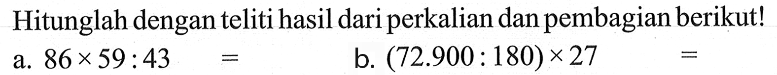 Hitunglah dengan teliti hasil dariperkalian dan pembagian berikut! b. (72.900 : 180)x27 = 
 a. 86x 59:43 =