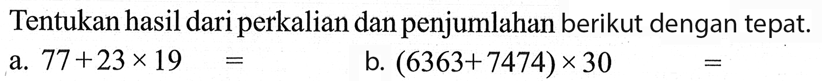 Tentukan hasil dariperkalian dan penjumlahan berikut dengan tepat. a. 77 + 23 x 19 = b. (6363+7474) x 30 = ...