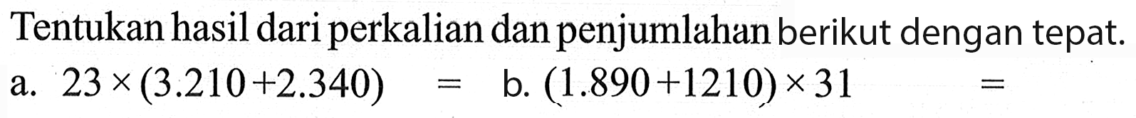 Tentukan hasil dariperkalian dan penjumlahan berikut dengan tepat: a.23 x (3.210+2.340) = b.(1.890+1210)x 31 =