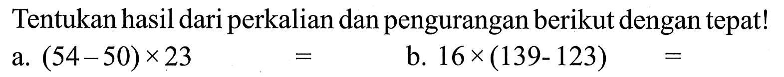 Tentukan hasil dari perkalian dan pengurangan berikut dengan tepat! a. (54 - 50) x 23 = b. 16 x (139 - 123) =