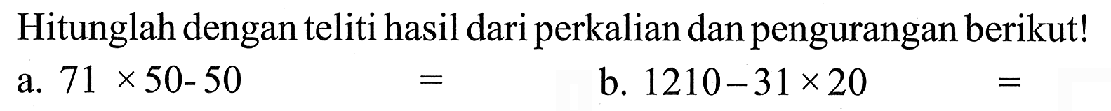 Hitunglah dengan teliti hasil dari perkalian dan pengurangan berikut! 71 50-50 X b. 1210-31x20 a.