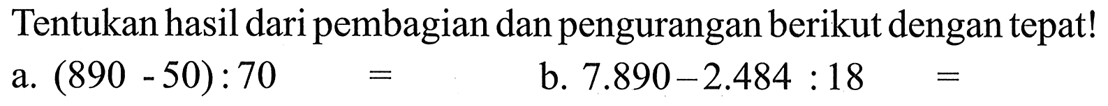 Tentukan hasil dari pembagian dan pengurangan berikut dengan tepat! a. (890 - 50) : 70 = b. 7.890 - 2.484 : 18 =