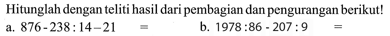 Hitunglah dengan teliti hasil dari pembagian dan pengurangan berikut! a. 876 - 238 :14 - 21 = b. 1978 : 86 207 : 9