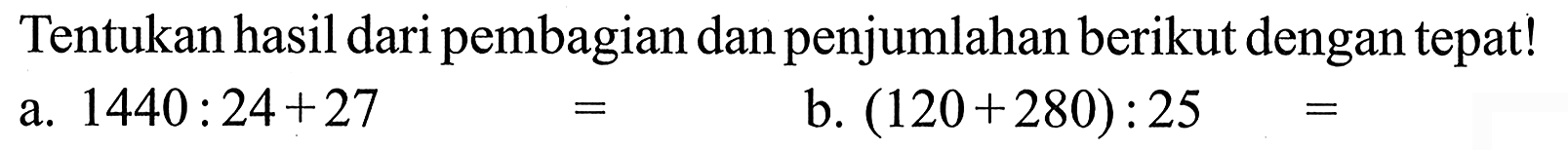 Tentukan hasil dari pembagian dan penjumlahan berikut dengan tepat! a. 1440 : 24 + 27 = b. (120 + 280) : 25 =