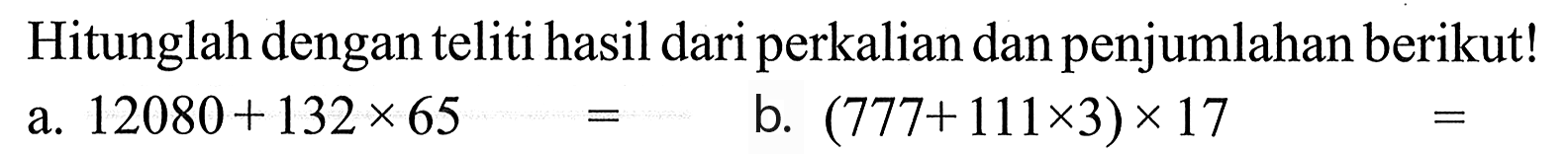 Hitunglah dengan teliti hasil dari perkalian dan penjumlahan berikut! a. 12080 + 132 x 65 b. (777 + 111 x 3) x 17