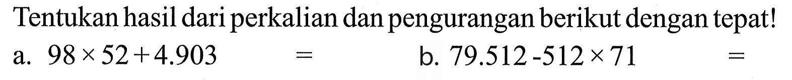 Tentukan hasil dari perkalian dan pengurangan berikut dengan tepat! a. 98x 52+4.903 b. 79.512-512*71 =