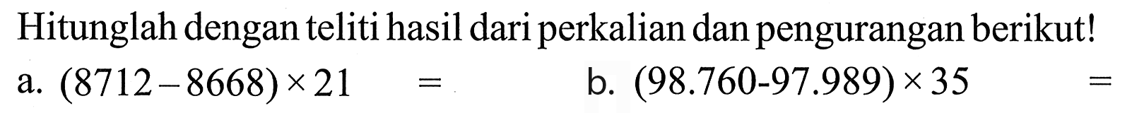 Hitunglah dengan teliti hasil dariperkalian dan pengurangan berikut! a. (8712 - 8668) x 21 = b. (98.760 - 97.989) x 35 =