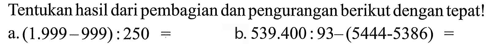 Tentukan hasil daripembagian dan pengurangan berikut dengan tepat! a.(1.999-999) : 250 b. 539.400 : 93-(5444-5386)