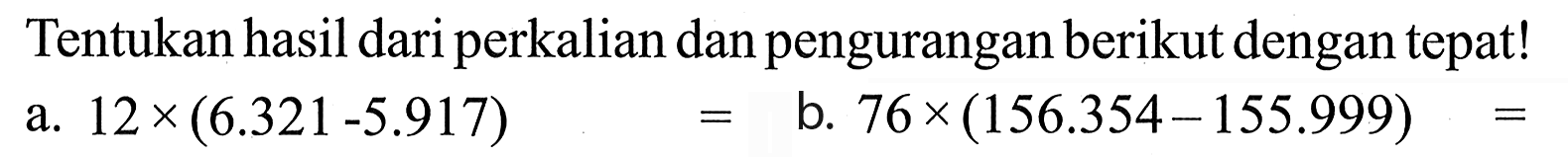 Tentukan hasil dari perkalian dan pengurangan berikut dengan tepat! a. 12 x (6.321-5.917) = b. 76 x (156.354 - 155.999) =