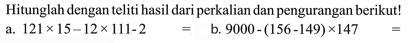 Hitunglah dengan teliti hasil dariperkalian dan pengurangan berikut! a.121x15-12x111-2 b. 9000 - (156-149) x147